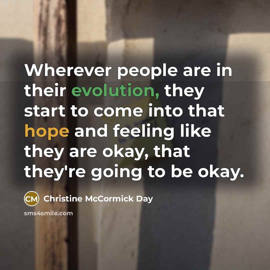 “Wherever people are in their evolution, they start to come into that hope and feeling like they are okay, that they're going to be okay.” quote by Christine McCormick Day
