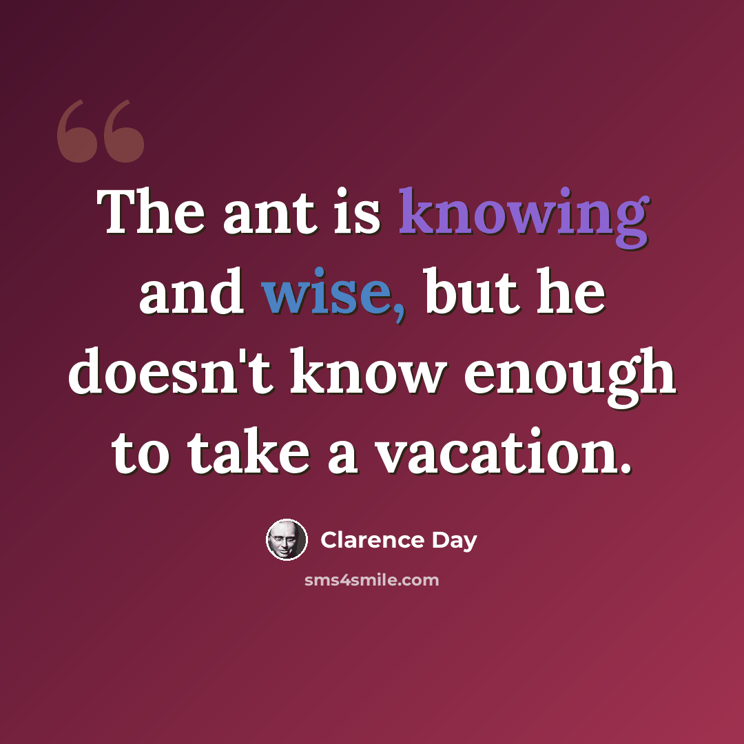 “The ant is knowing and wise, but he doesn't know enough to take a vacation.” quote by Clarence Day