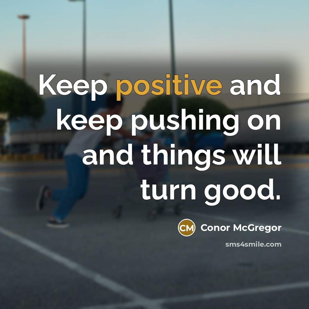 “Keep positive and keep pushing on and things will turn good.” quote by Conor McGregor
