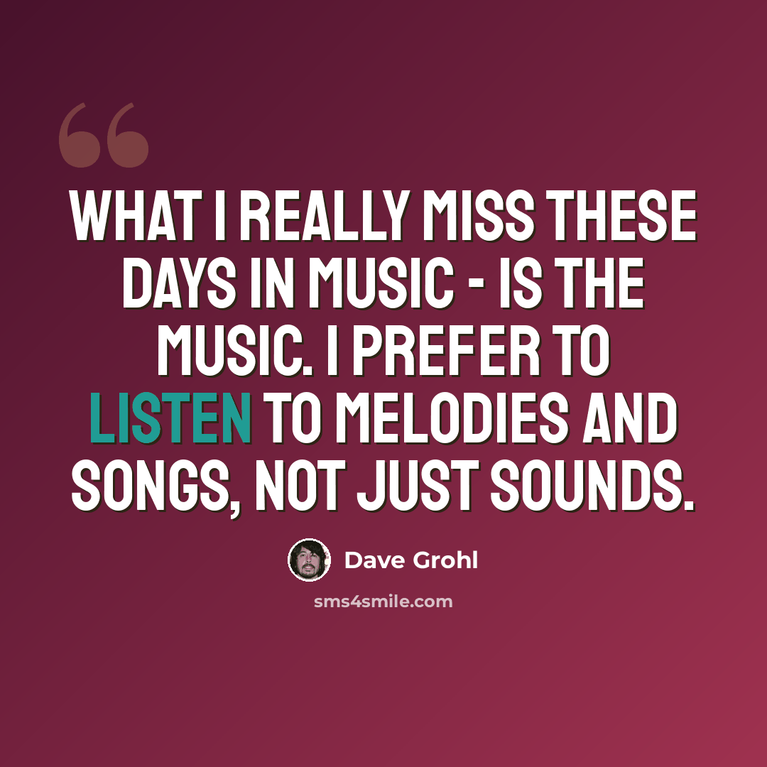 “What I really miss these days in music - is the music. I prefer to listen to melodies and songs, not just sounds.” quote by Dave Grohl