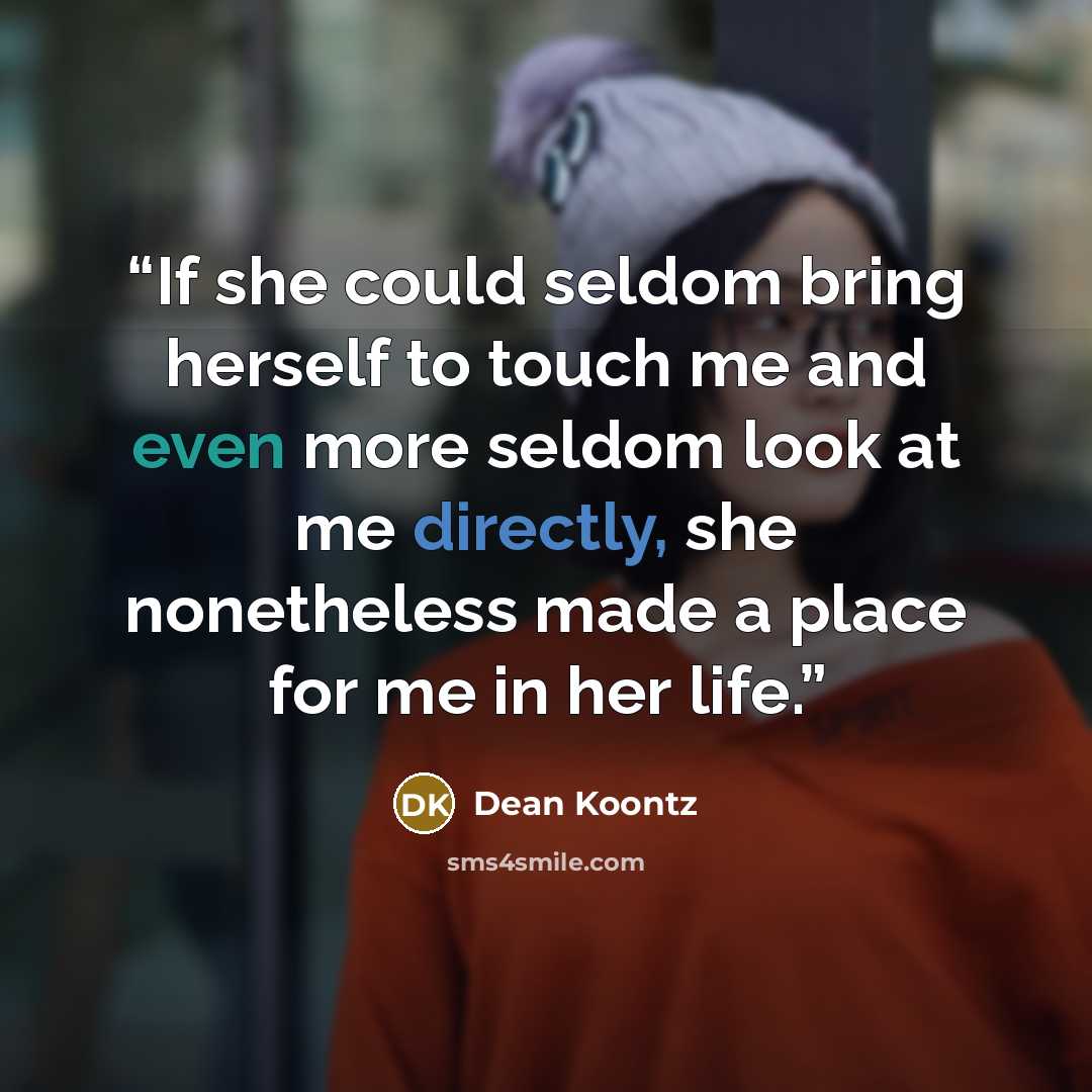 “If she could seldom bring herself to touch me and even more seldom look at me directly, she nonetheless made a place for me in her life.” quote by Dean Koontz
