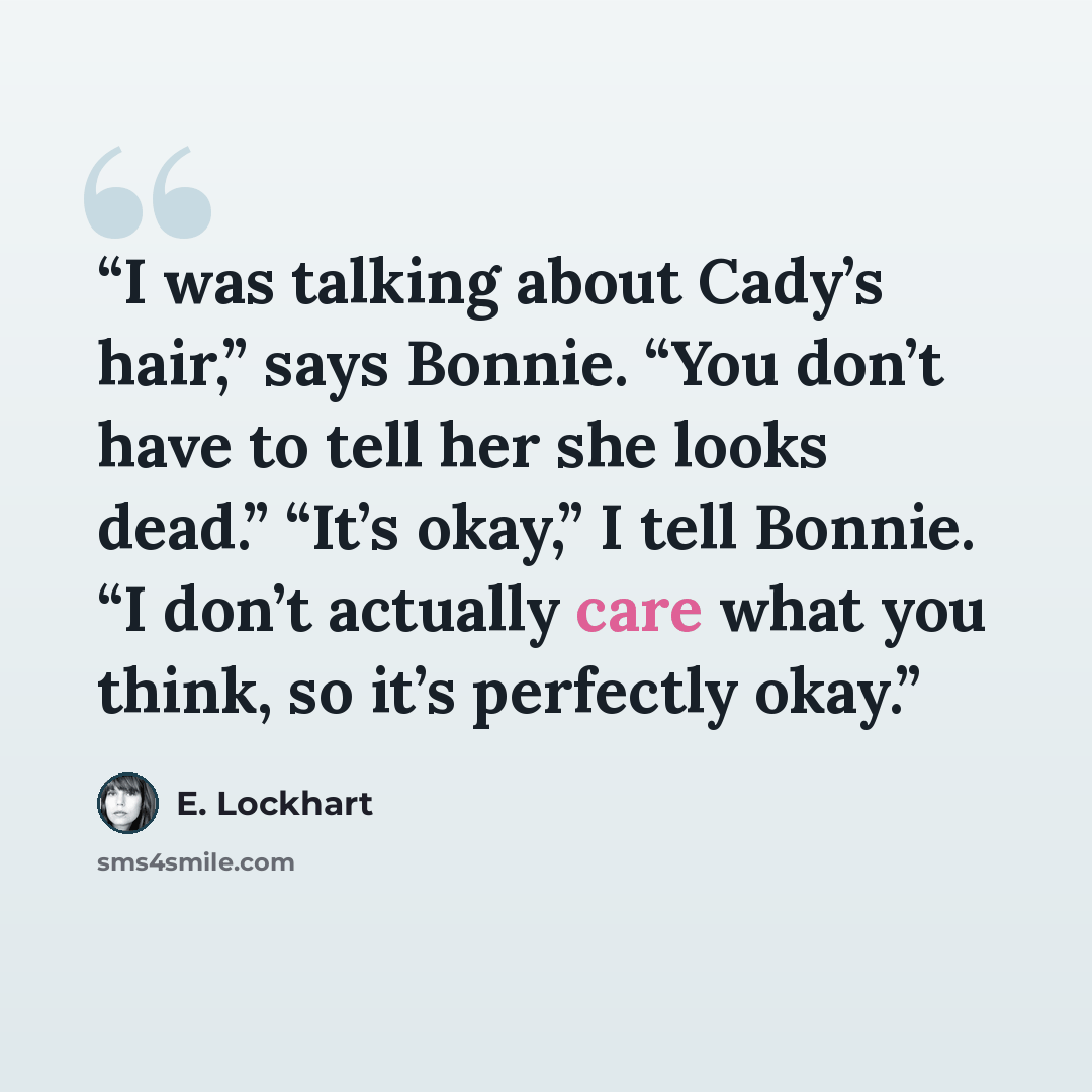 “I was talking about Cady’s hair,” says Bonnie. “You don’t have to tell her she looks dead.” “It’s okay,” I tell Bonnie. “I don’t actually care what you think, so it’s perfectly okay.” quote by E. Lockhart