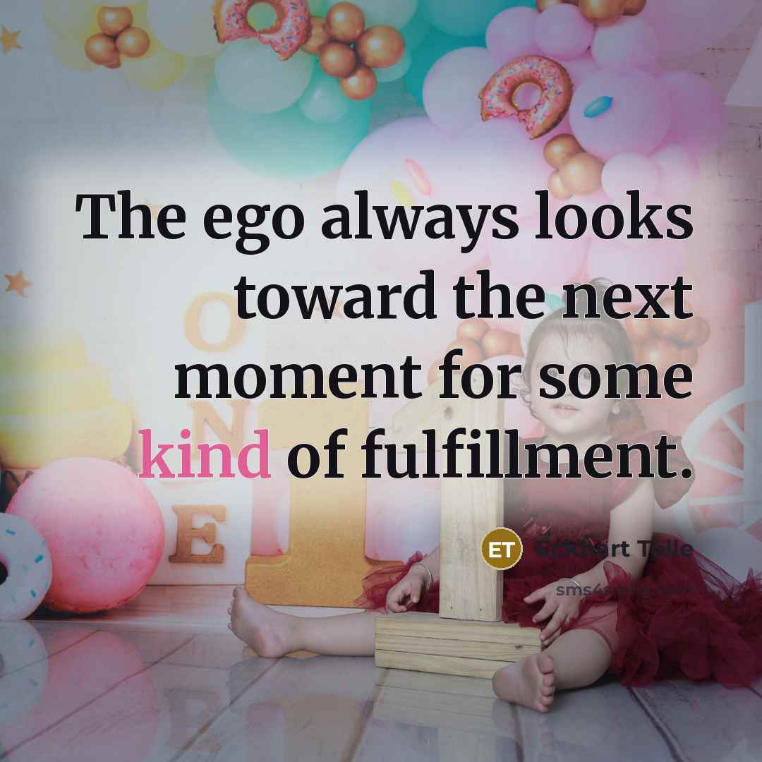 “The ego always looks toward the next moment for some kind of fulfillment.” quote by Eckhart Tolle