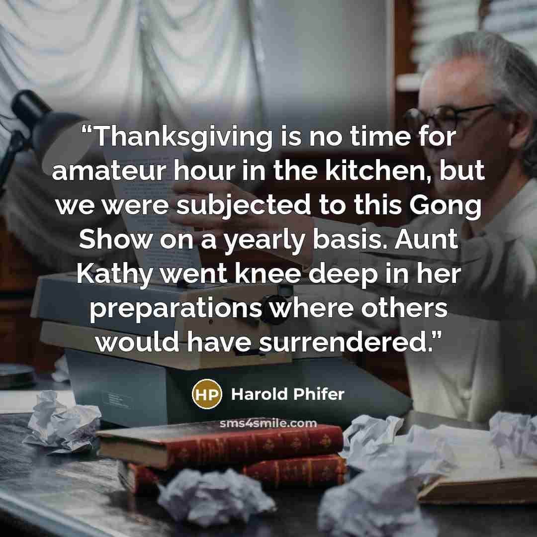“Thanksgiving is no time for amateur hour in the kitchen, but we were subjected to this Gong Show on a yearly basis. Aunt Kathy went knee deep in her preparations where others would have surrendered.” quote by Harold Phifer
