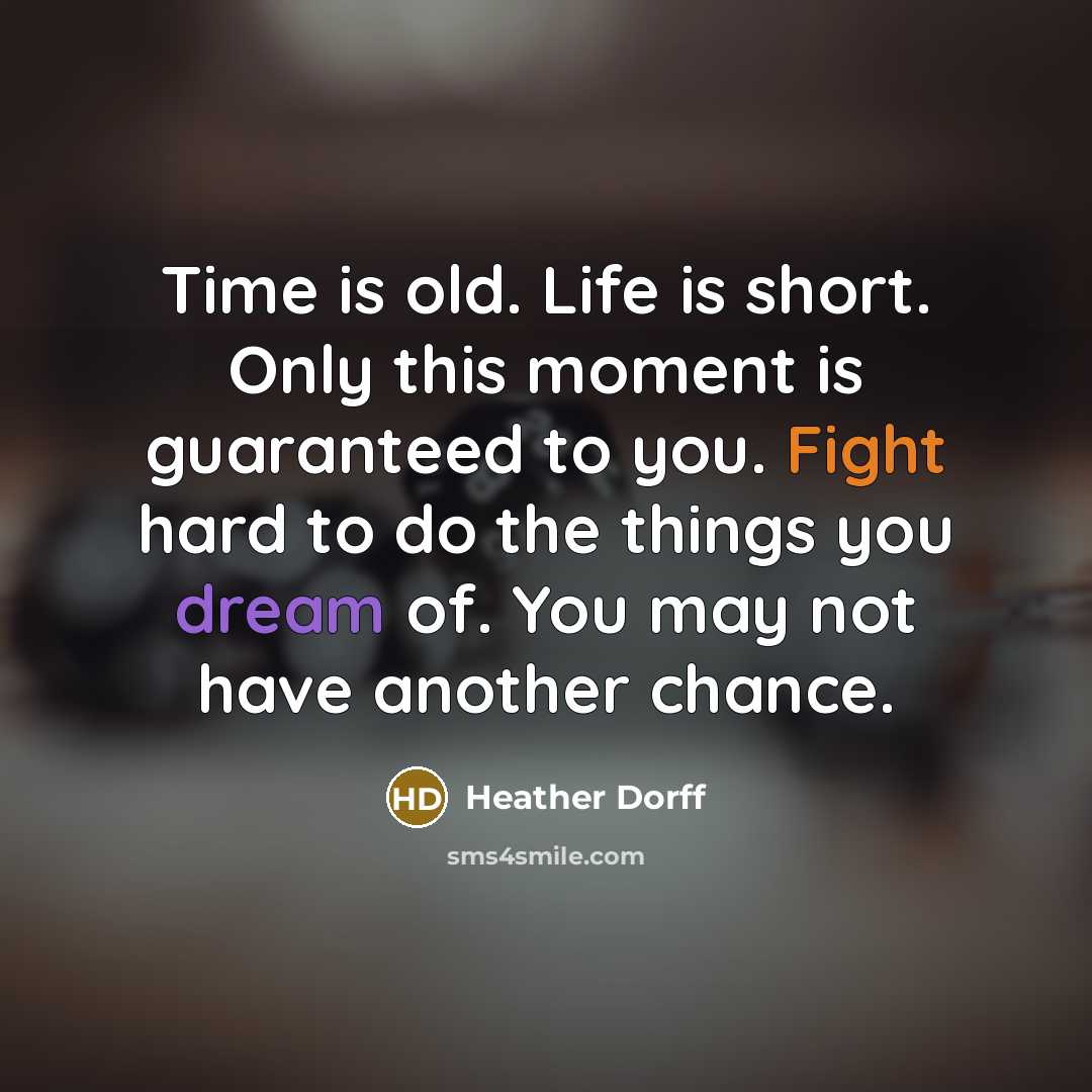“Time is old. Life is short. Only this moment is guaranteed to you. Fight hard to do the things you dream of. You may not have another chance.” quote by Heather Dorff
