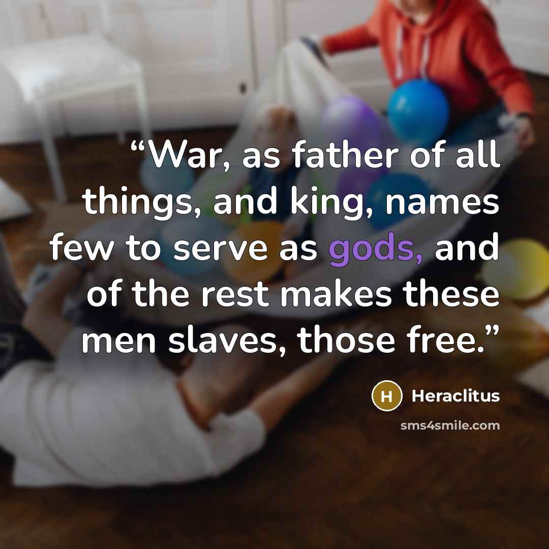 “War, as father of all things, and king, names few to serve as gods, and of the rest makes these men slaves, those free.” quote by Heraclitus