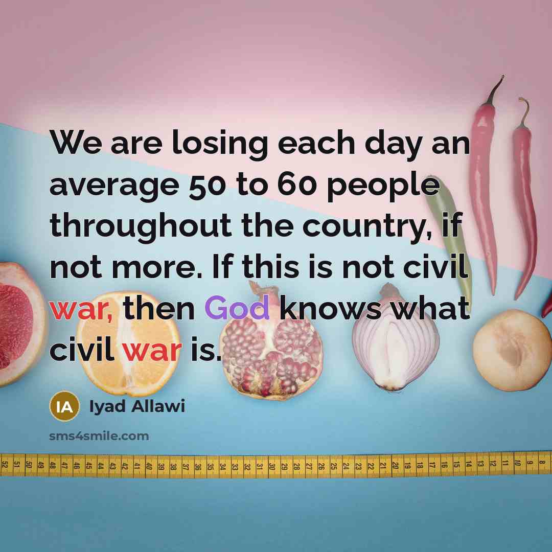 “We are losing each day an average 50 to 60 people throughout the country, if not more. If this is not civil war, then God knows what civil war is.” quote by Iyad Allawi