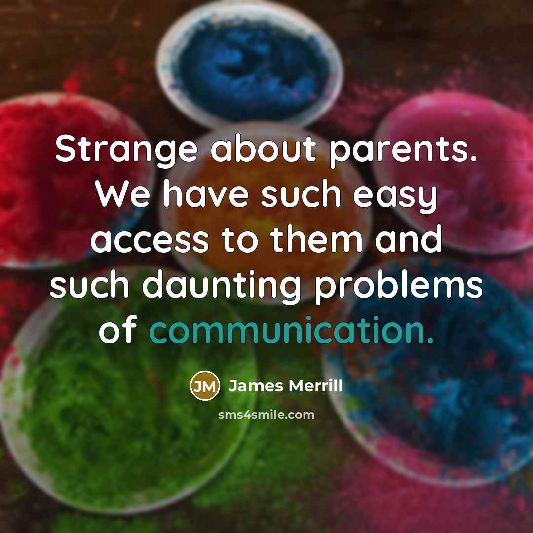“Strange about parents. We have such easy access to them and such daunting problems of communication.” quote by James Merrill