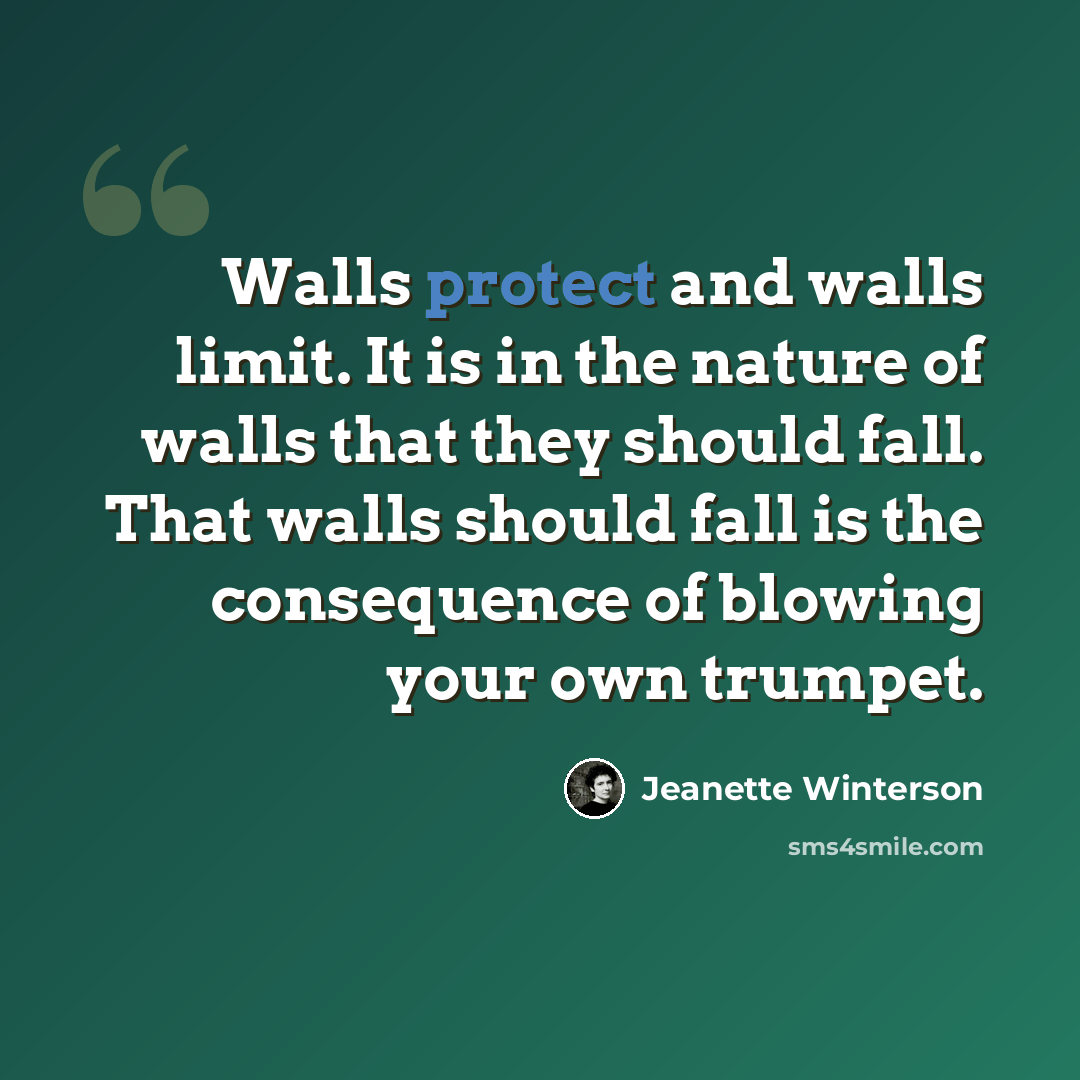 “Walls protect and walls limit. It is in the nature of walls that they should fall. That walls should fall is the consequence of blowing your own trumpet.” quote by Jeanette Winterson