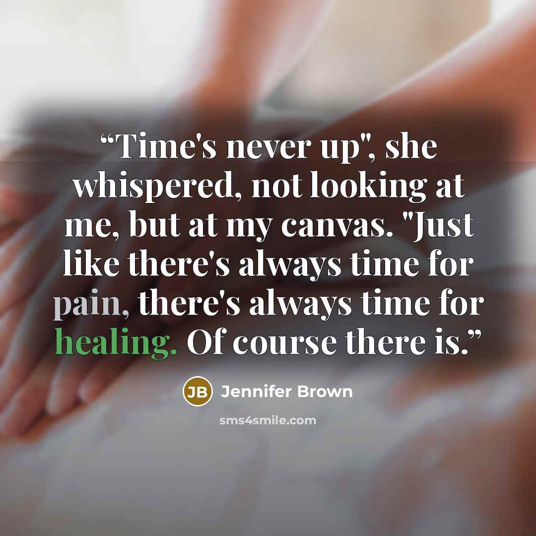 “Time's never up", she whispered, not looking at me, but at my canvas. "Just like there's always time for pain, there's always time for healing. Of course there is.” quote by Jennifer Brown