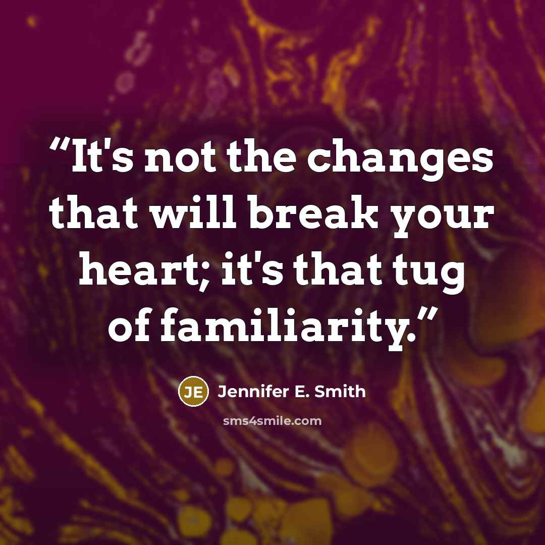 “It's not the changes that will break your heart; it's that tug of familiarity.” quote by Jennifer E. Smith