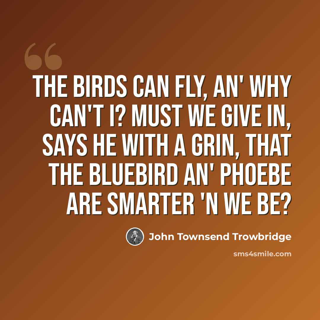 “The birds can fly, an' why can't I? Must we give in, says he with a grin, That the bluebird an' phoebe are smarter 'n we be?” quote by John Townsend Trowbridge