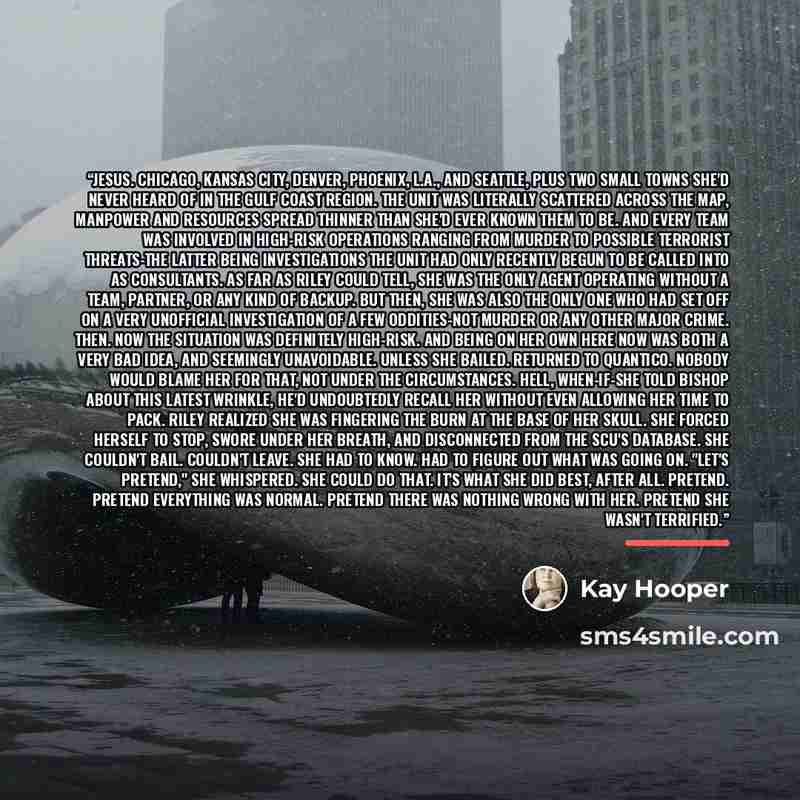 “Jesus. Chicago, Kansas City, Denver, Phoenix, L.A., and Seattle, plus two small towns she'd never heard of in the Gulf Coast region. The unit was literally scattered across the map, manpower and resources spread thinner than she'd ever known them to be. And every team was involved in high-risk…” quote by Kay Hooper
