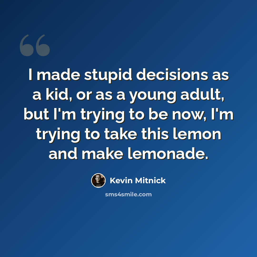 “I made stupid decisions as a kid, or as a young adult, but I'm trying to be now, I'm trying to take this lemon and make lemonade.” quote by Kevin Mitnick