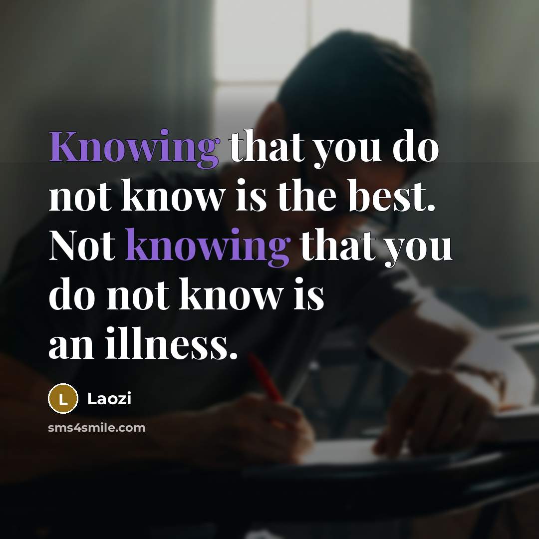 “Knowing that you do not know is the best. Not knowing that you do not know is an illness.” quote by Laozi