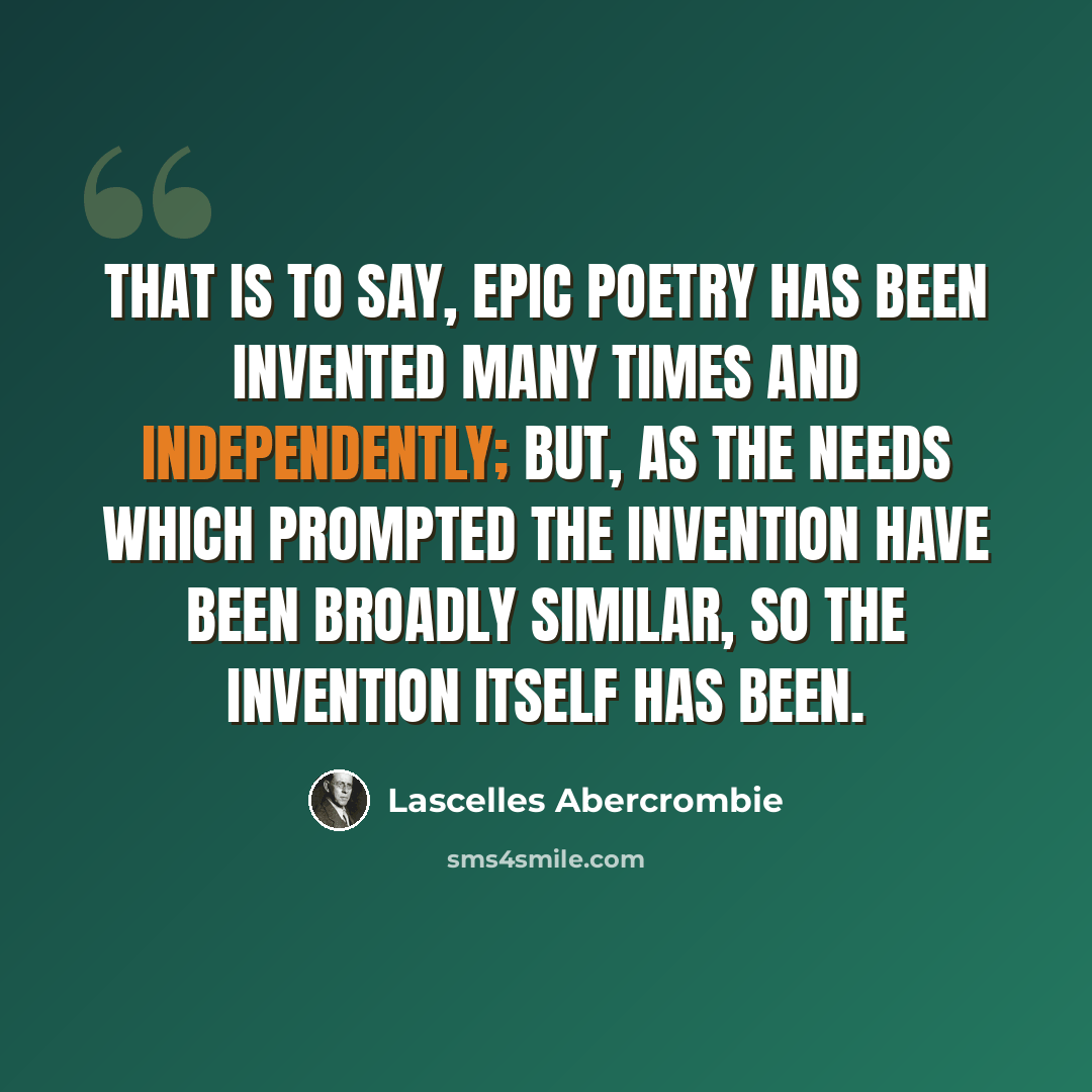 “That is to say, epic poetry has been invented many times and independently; but, as the needs which prompted the invention have been broadly similar, so the invention itself has been.” quote by Lascelles Abercrombie