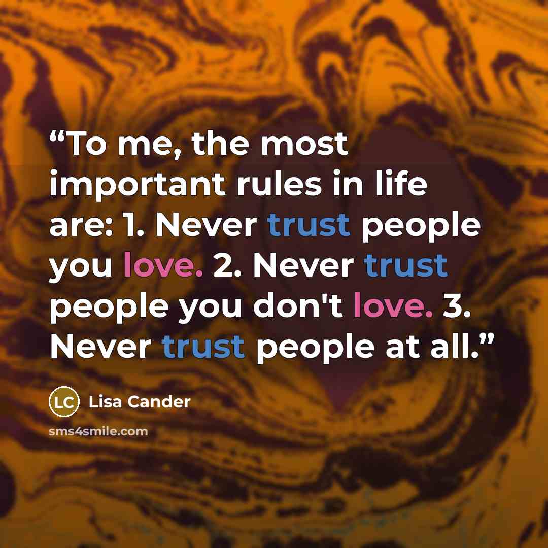 “To me, the most important rules in life are: 1. Never trust people you love. 2. Never trust people you don't love. 3. Never trust people at all.” quote by Lisa Cander