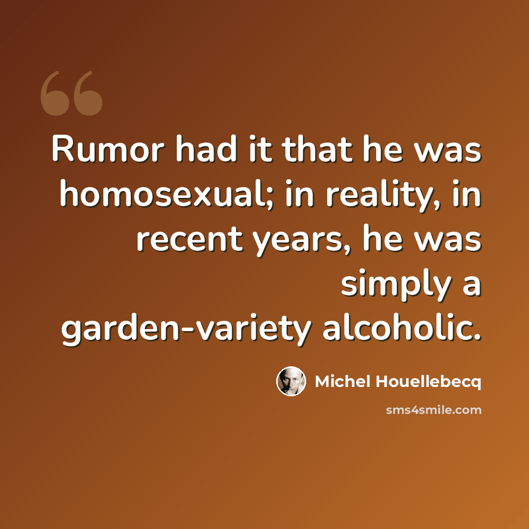 “Rumor had it that he was homosexual; in reality, in recent years, he was simply a garden-variety alcoholic.” quote by Michel Houellebecq