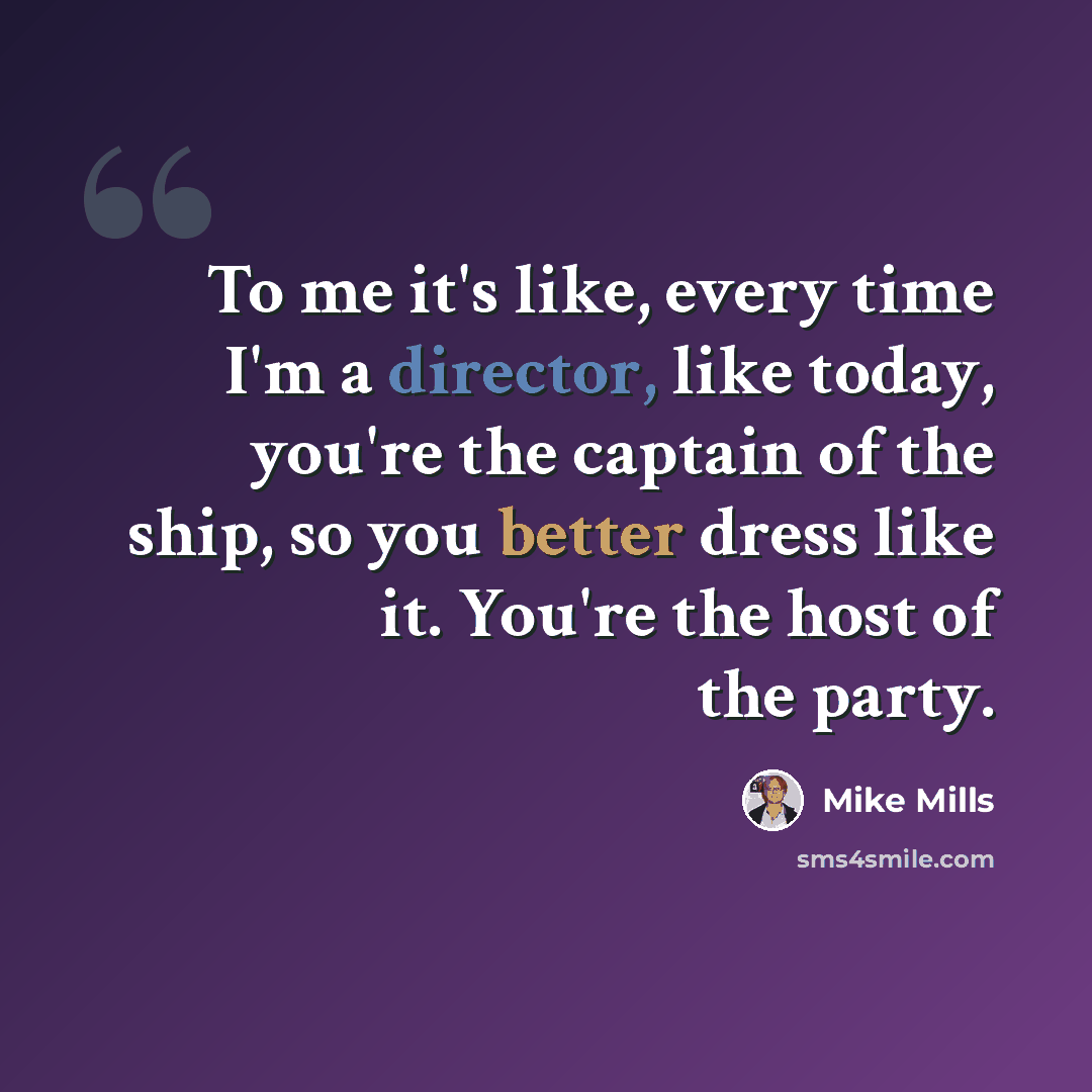 “To me it's like, every time I'm a director, like today, you're the captain of the ship, so you better dress like it. You're the host of the party.” quote by Mike Mills