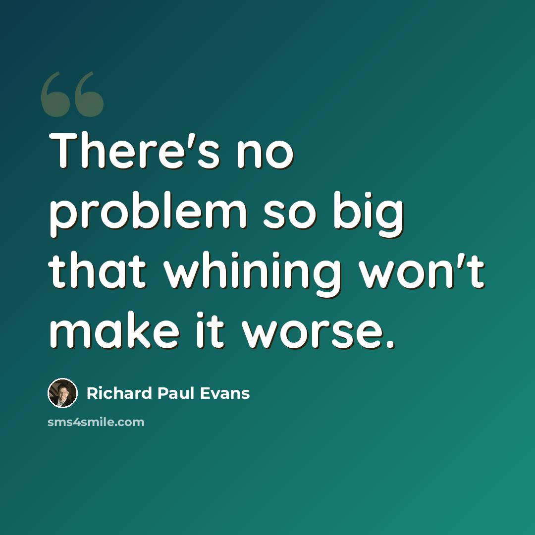 “There's no problem so big that whining won't make it worse.” quote by Richard Paul Evans