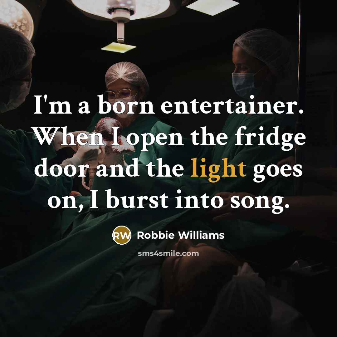 “I'm a born entertainer. When I open the fridge door and the light goes on, I burst into song.” quote by Robbie Williams