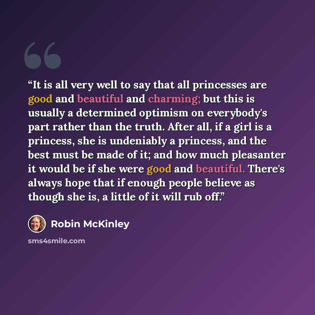 “It is all very well to say that all princesses are good and beautiful and charming; but this is usually a determined optimism on everybody's part rather than the truth. After all, if a girl is a princess, she is undeniably a princess, and the best must be made of it; and how much pleasanter it…” quote by Robin McKinley