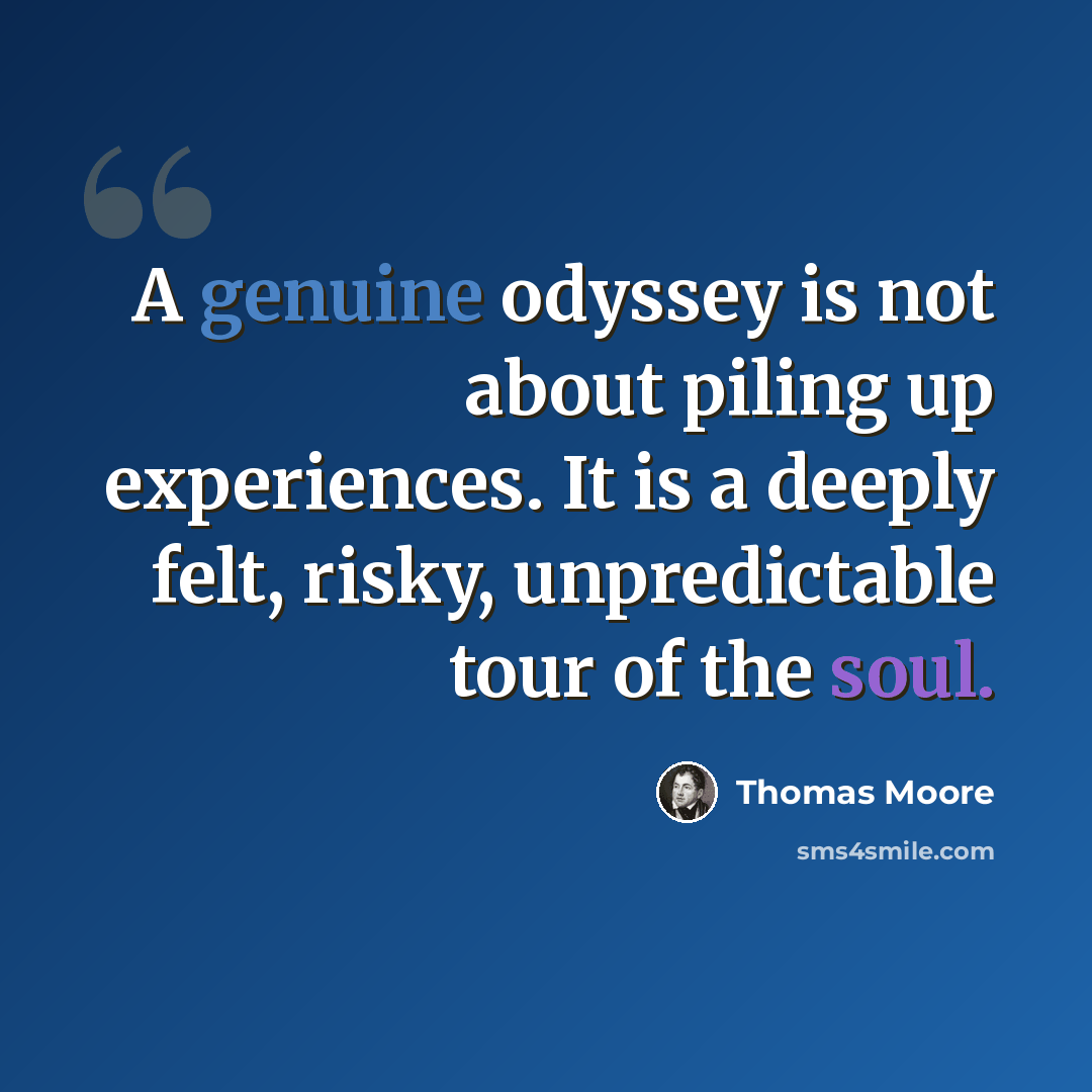 “A genuine odyssey is not about piling up experiences. It is a deeply felt, risky, unpredictable tour of the soul.” quote by Thomas Moore