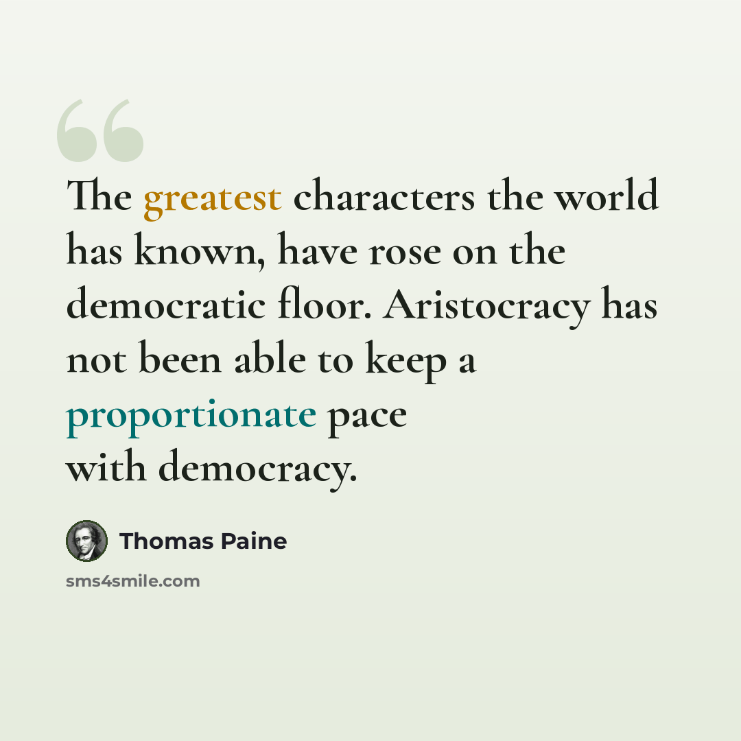“The greatest characters the world has known, have rose on the democratic floor. Aristocracy has not been able to keep a proportionate pace with democracy.” quote by Thomas Paine