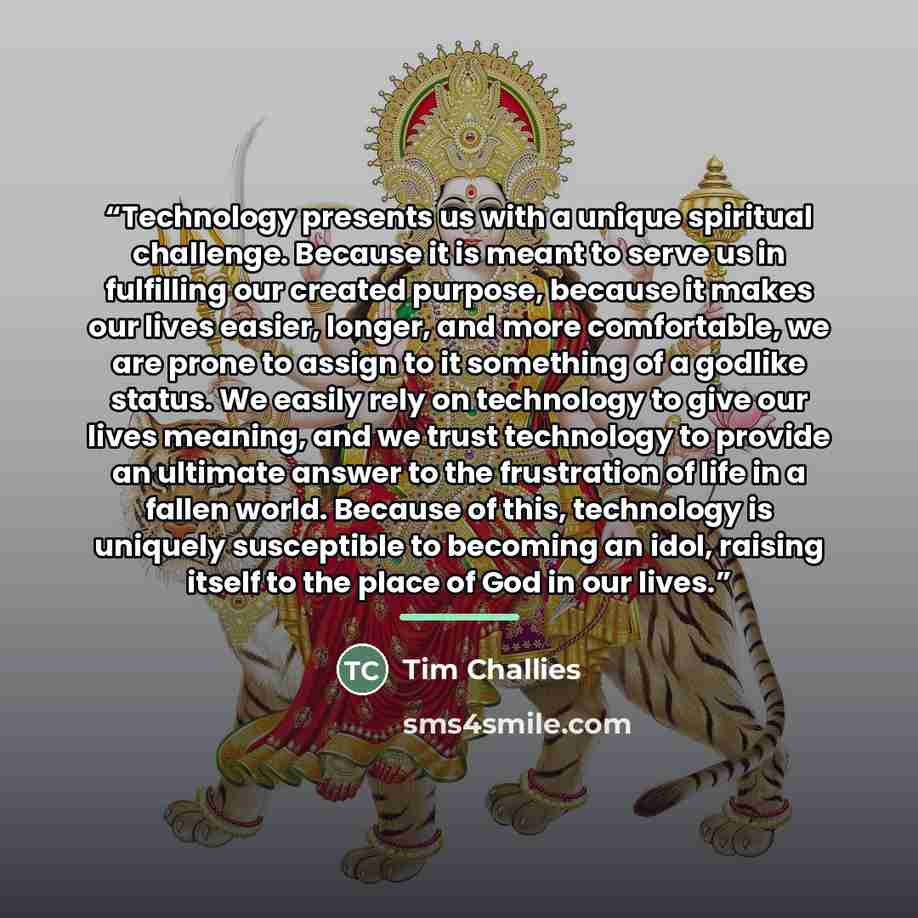 “Technology presents us with a unique spiritual challenge. Because it is meant to serve us in fulfilling our created purpose, because it makes our lives easier, longer, and more comfortable, we are prone to assign to it something of a godlike status. We easily rely on technology to give our lives…” quote by Tim Challies