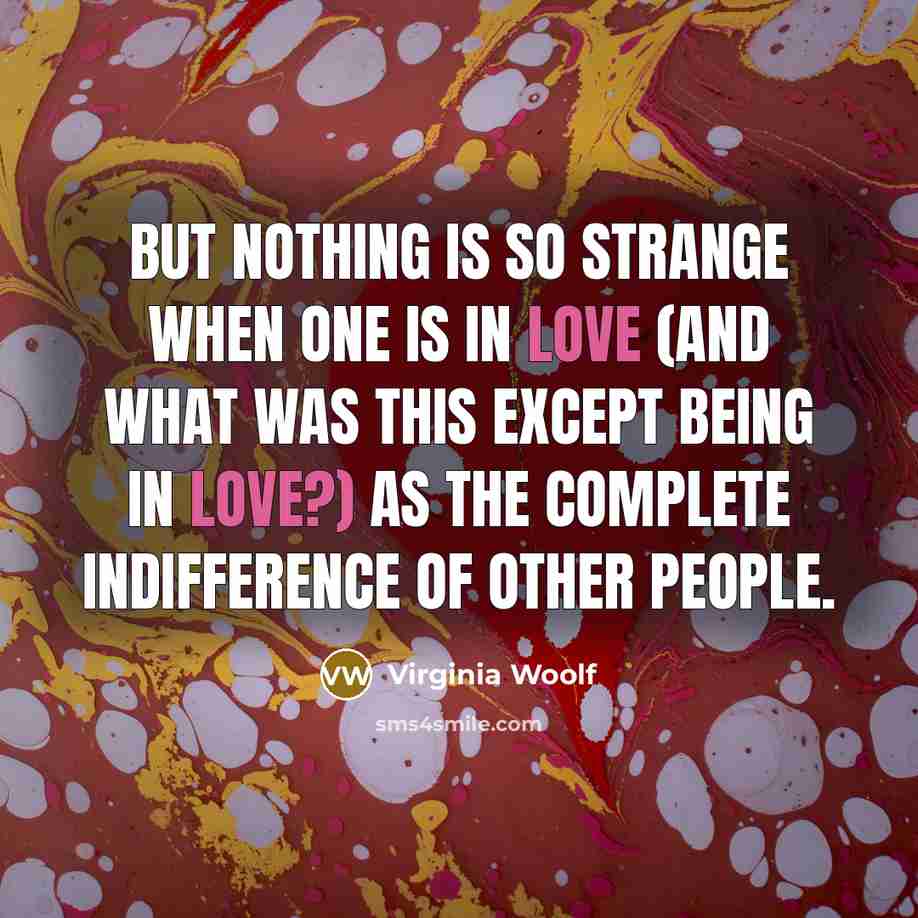 “But nothing is so strange when one is in love (and what was this except being in love?) as the complete indifference of other people.” quote by Virginia Woolf
