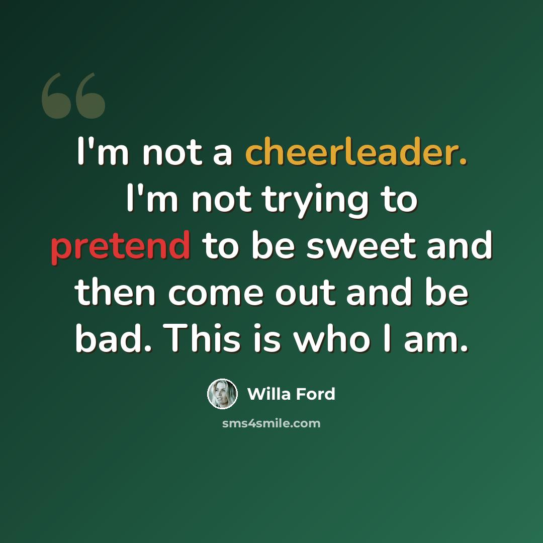 “I'm not a cheerleader. I'm not trying to pretend to be sweet and then come out and be bad. This is who I am.” quote by Willa Ford