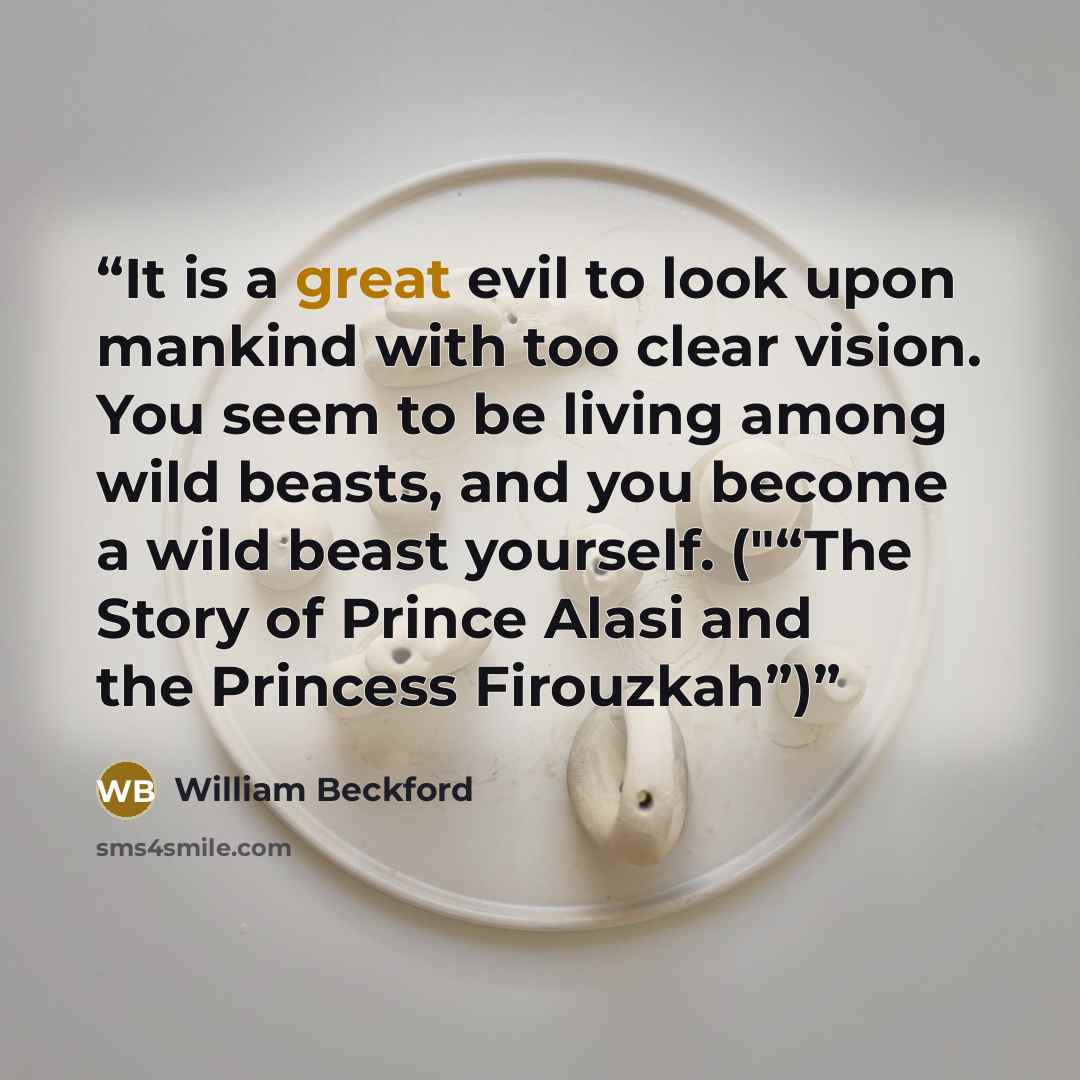 “It is a great evil to look upon mankind with too clear vision. You seem to be living among wild beasts, and you become a wild beast yourself. ("“The Story of Prince Alasi and the Princess Firouzkah”)” quote by William Beckford