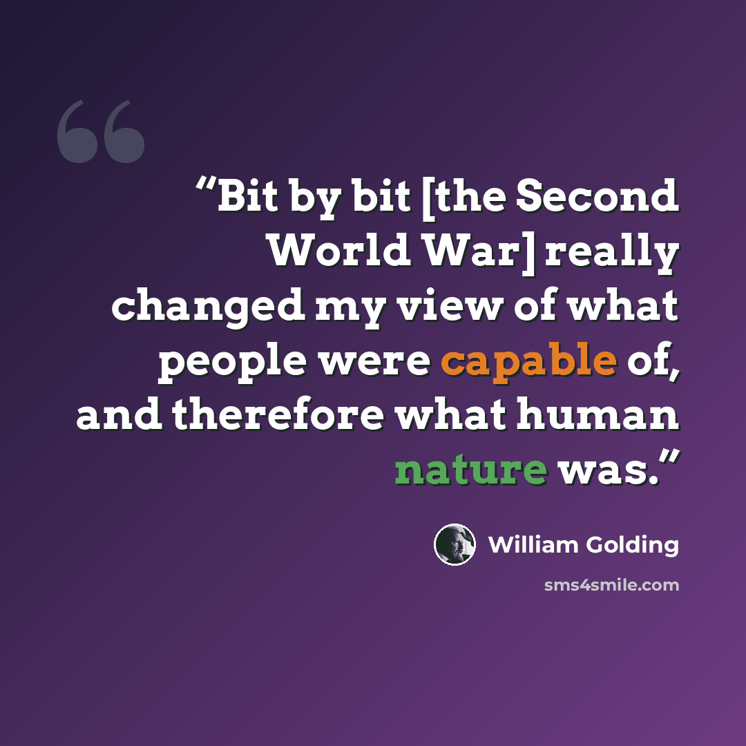 “Bit by bit [the Second World War] really changed my view of what people were capable of, and therefore what human nature was.” quote by William Golding