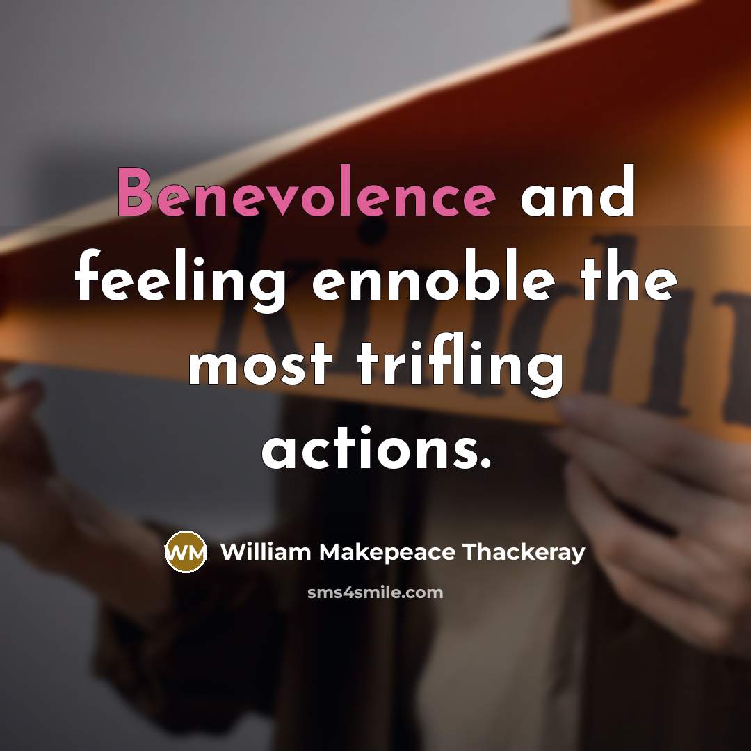“Benevolence and feeling ennoble the most trifling actions.” quote by William Makepeace Thackeray