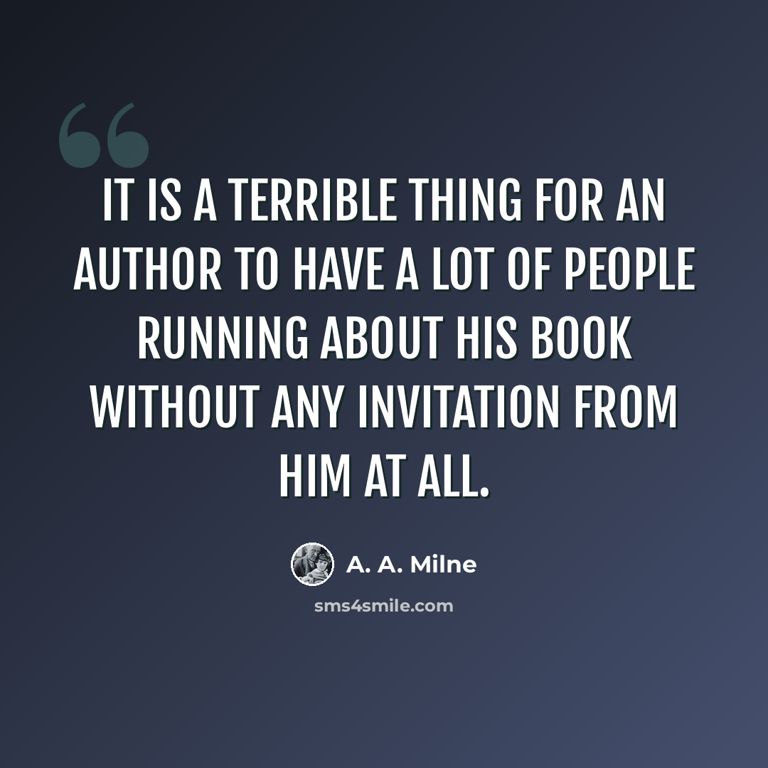 “It is a terrible thing for an author to have a lot of people running about his book without any invitation from him at all.” quote by A. A. Milne