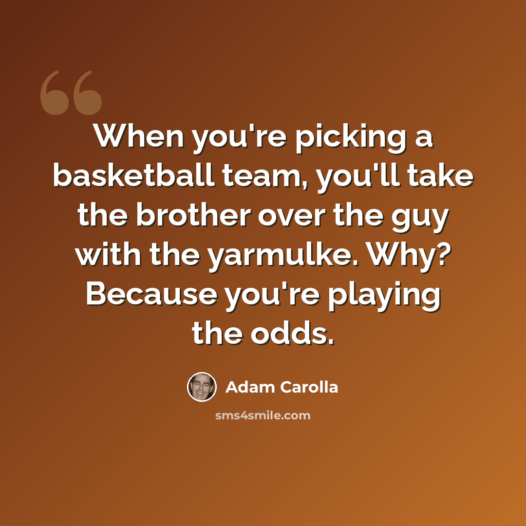 “When you're picking a basketball team, you'll take the brother over the guy with the yarmulke. Why? Because you're playing the odds.” quote by Adam Carolla