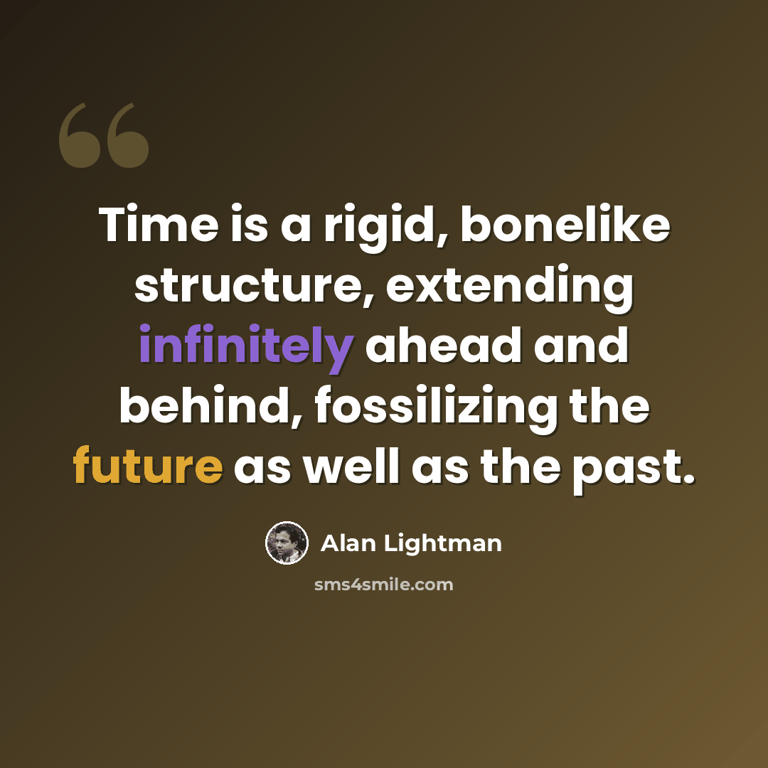 “Time is a rigid, bonelike structure, extending infinitely ahead and behind, fossilizing the future as well as the past.” quote by Alan Lightman