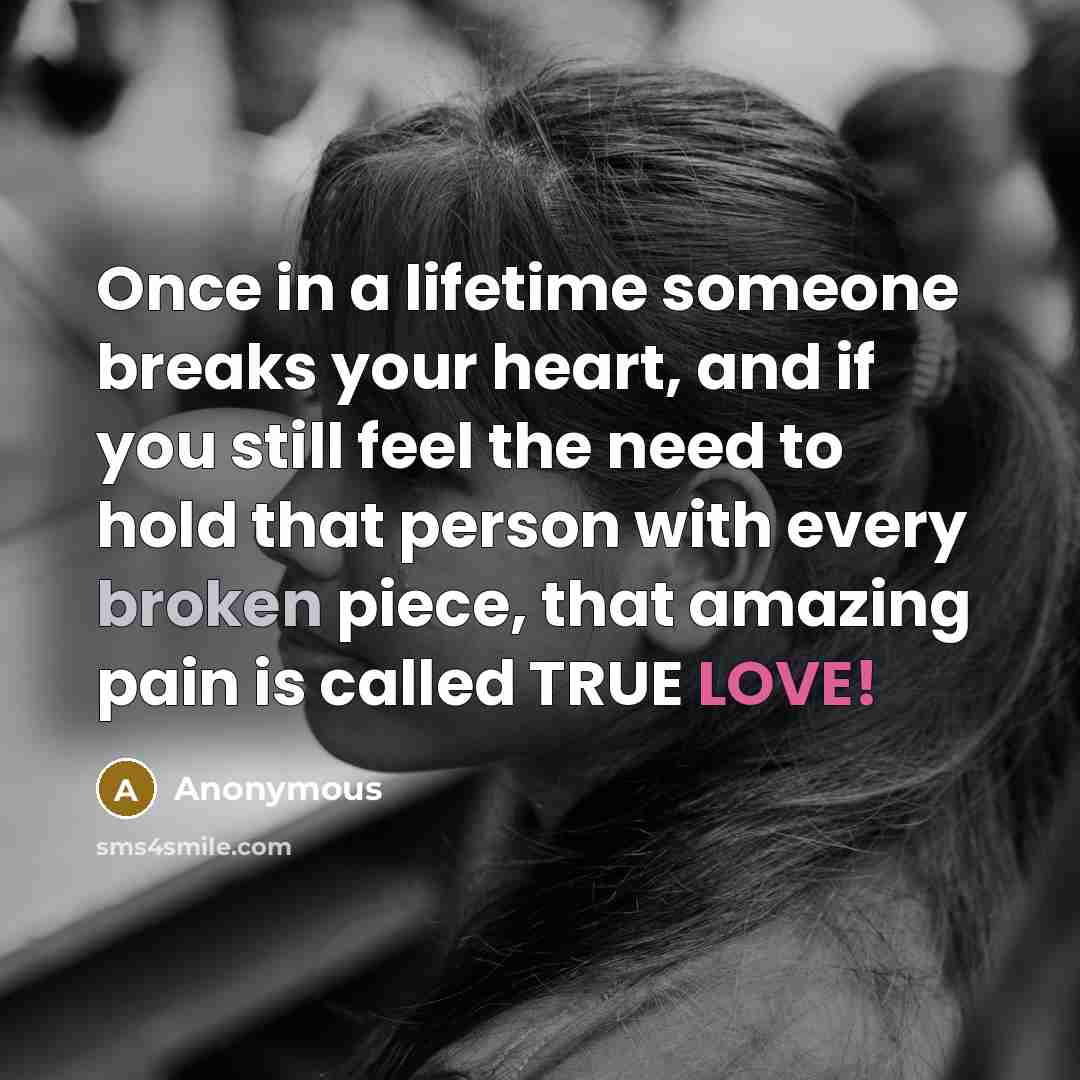 “Once in a lifetime someone breaks your heart, and if you still feel the need to hold that person with every broken piece, that amazing pain is called TRUE LOVE!” quote by Anonymous