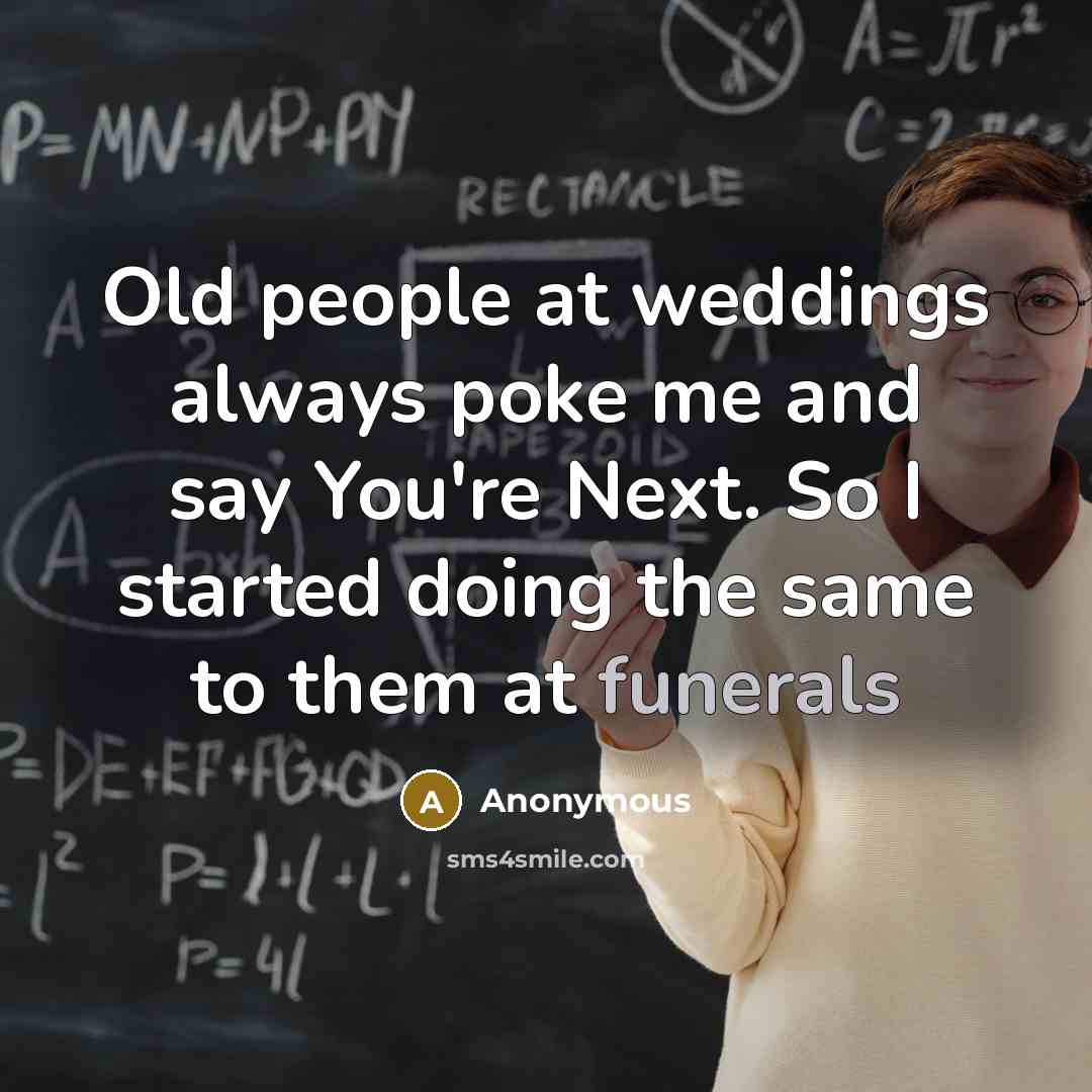 “Old people at weddings always poke me and say You're Next. So I started doing the same to them at funerals” quote by Anonymous