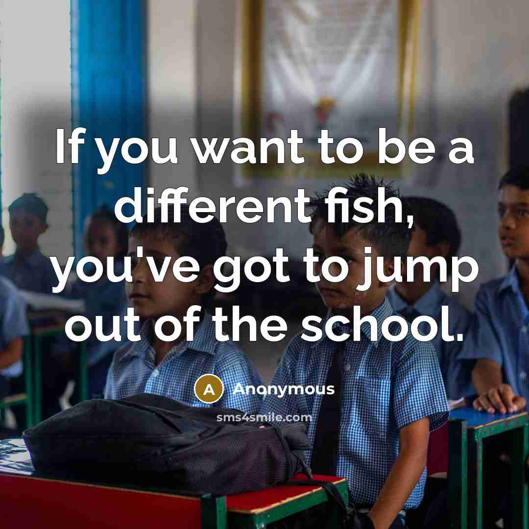 “If you want to be a different fish, you've got to jump out of the school.” quote by Anonymous