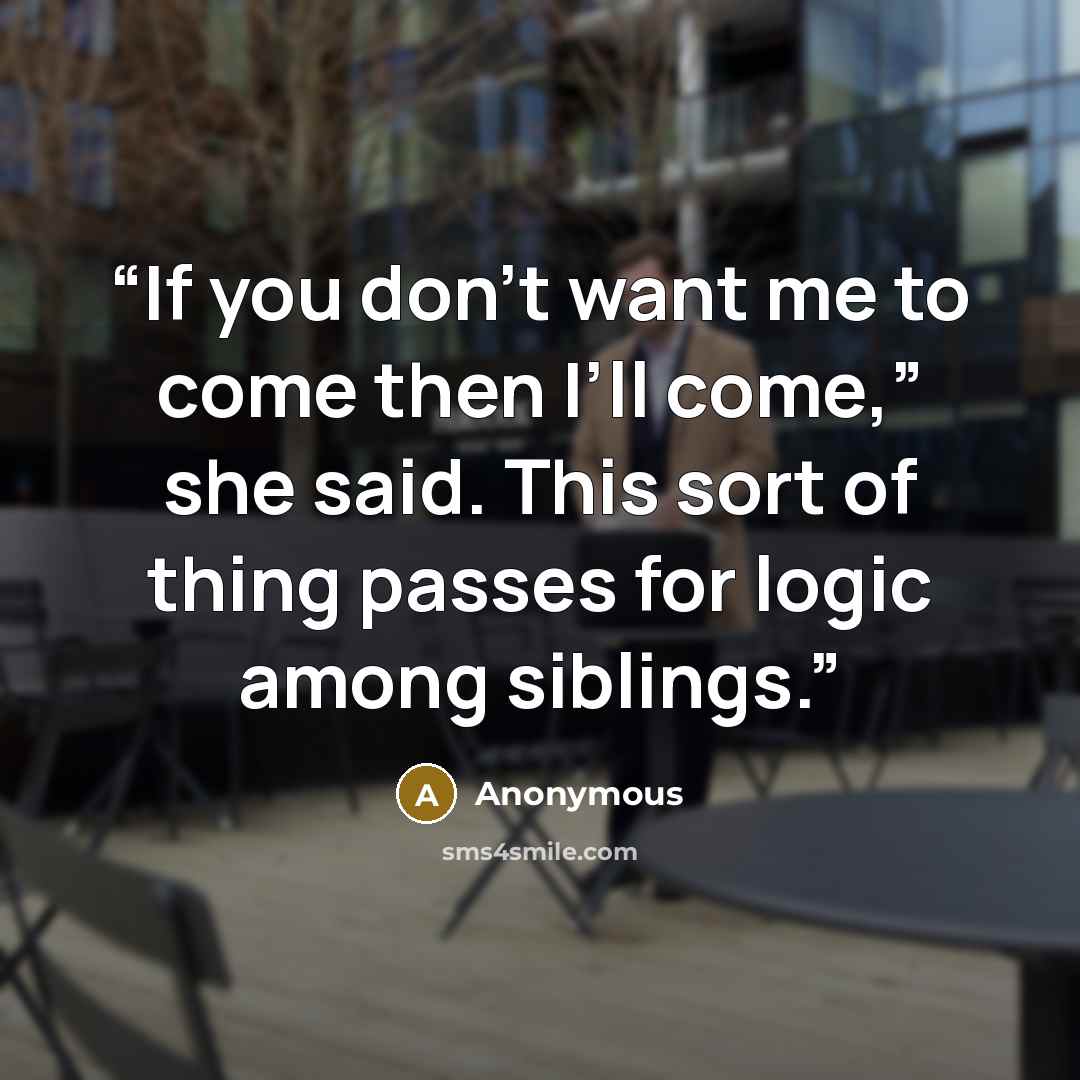 “If you don’t want me to come then I’ll come,” she said. This sort of thing passes for logic among siblings.” quote by Anonymous