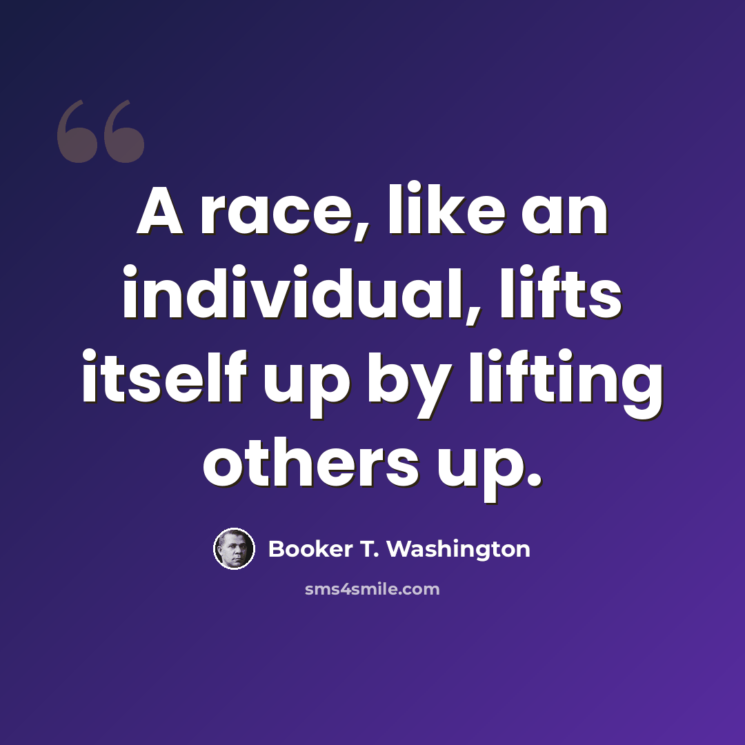 “A race, like an individual, lifts itself up by lifting others up.” quote by Booker T. Washington