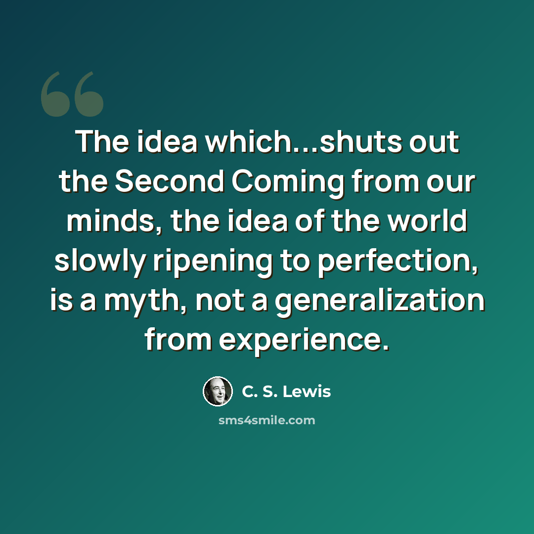 “The idea which...shuts out the Second Coming from our minds, the idea of the world slowly ripening to perfection, is a myth, not a generalization from experience.” quote by C. S. Lewis