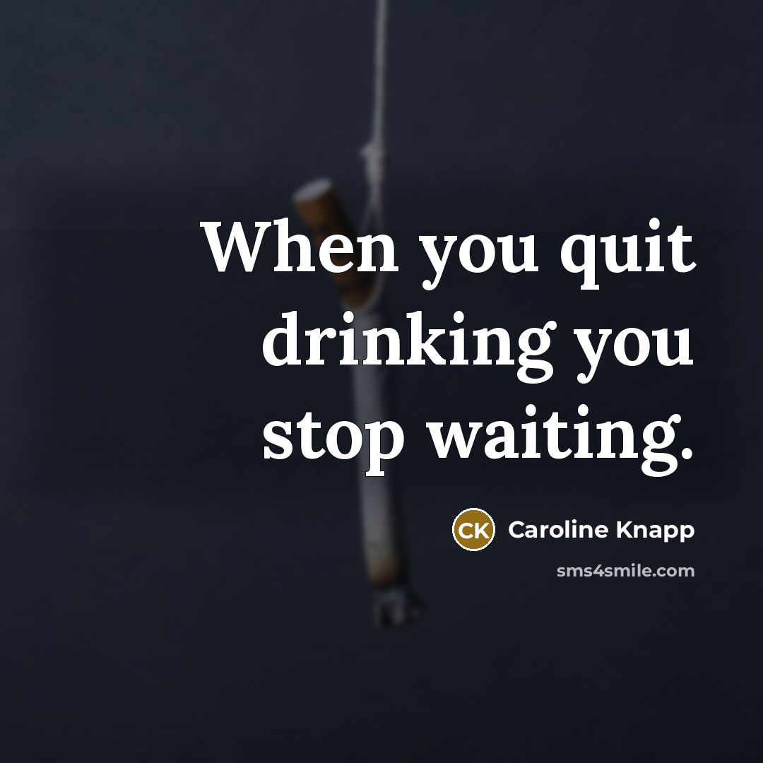“When you quit drinking you stop waiting.” quote by Caroline Knapp