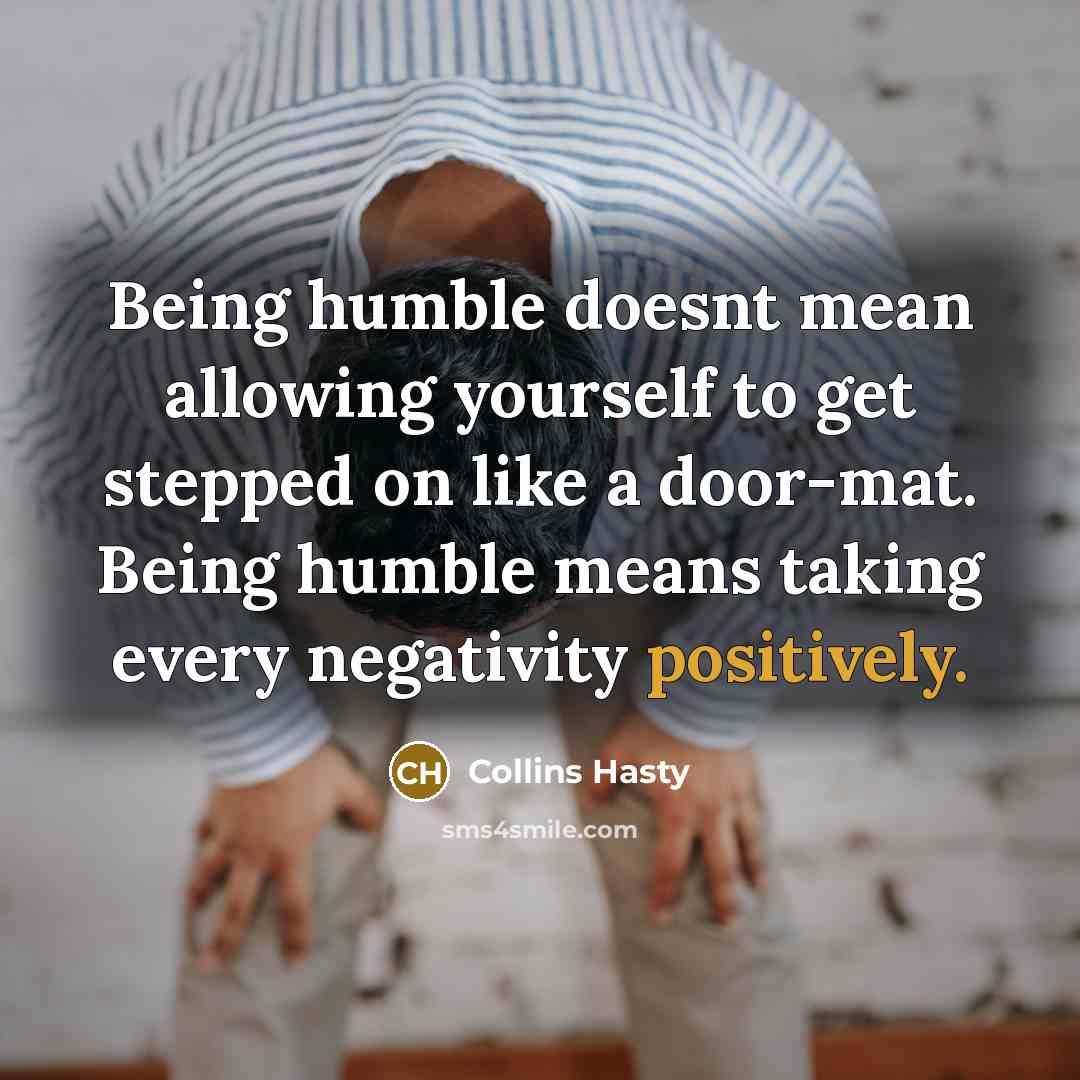 “Being humble doesnt mean allowing yourself to get stepped on like a door-mat. Being humble means taking every negativity positively.” quote by Collins Hasty