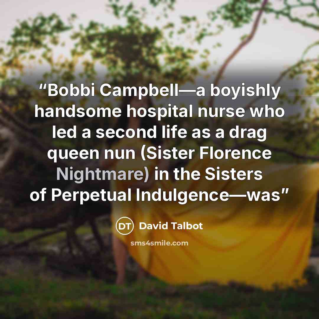 “Bobbi Campbell—a boyishly handsome hospital nurse who led a second life as a drag queen nun (Sister Florence Nightmare) in the Sisters of Perpetual Indulgence—was” quote by David Talbot