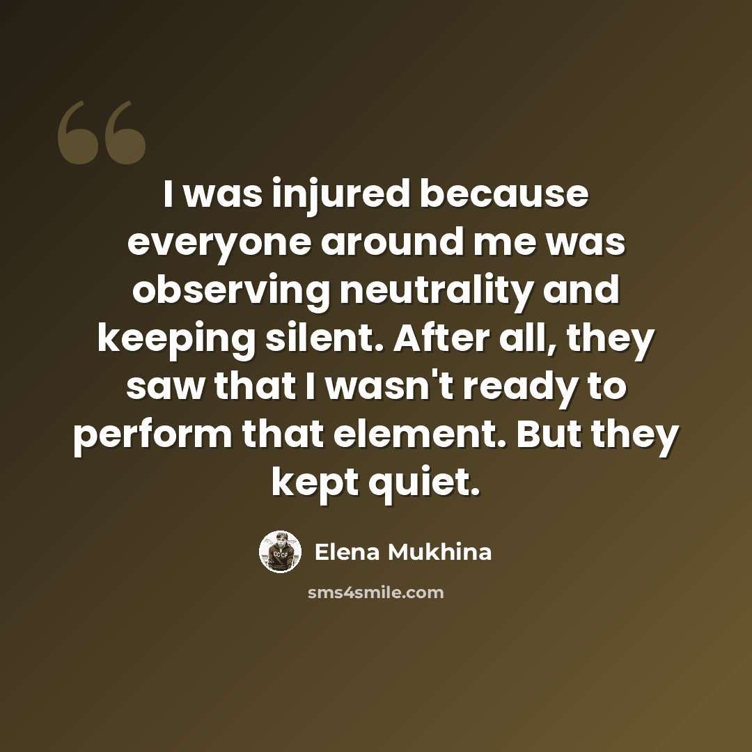 “I was injured because everyone around me was observing neutrality and keeping silent. After all, they saw that I wasn't ready to perform that element. But they kept quiet.” quote by Elena Mukhina