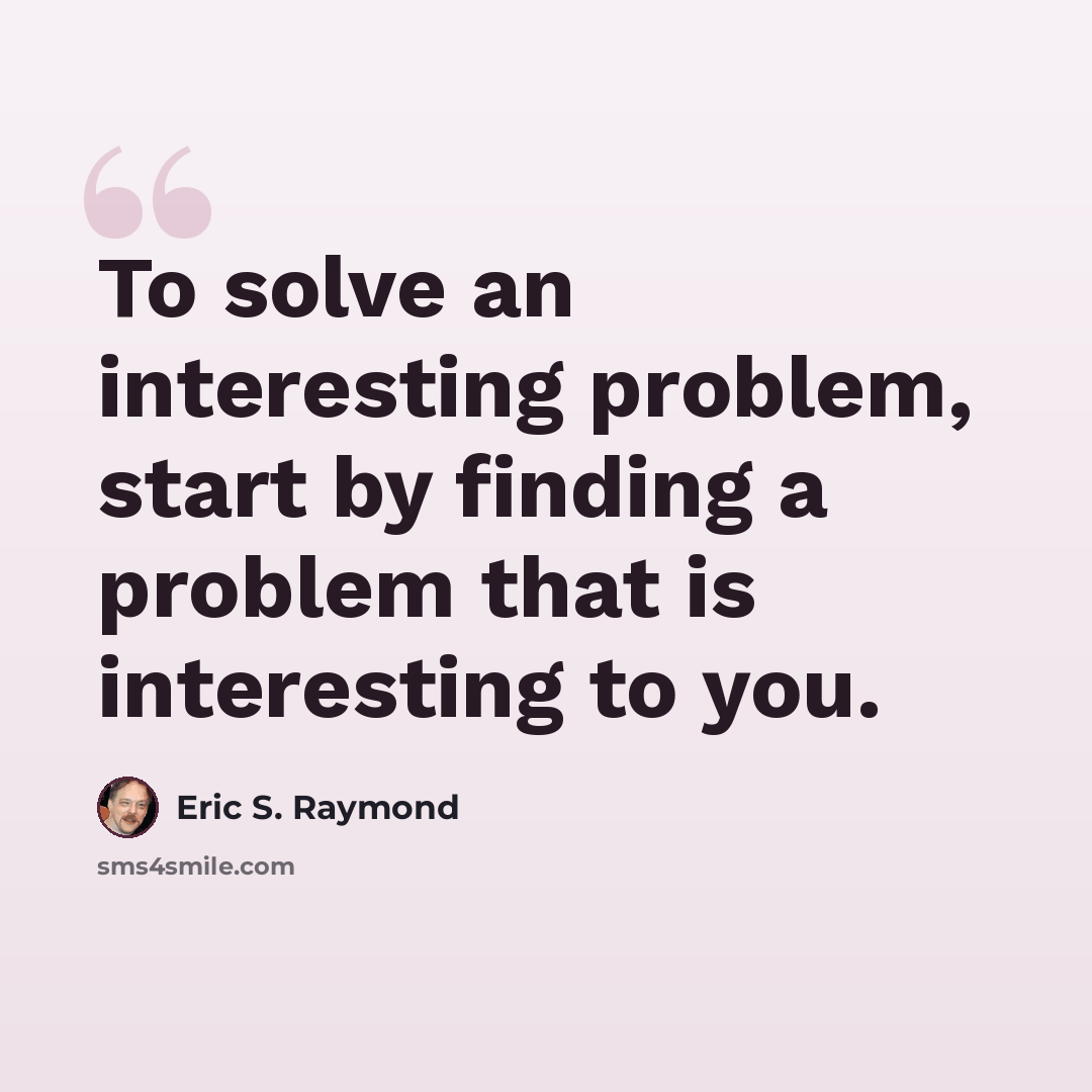 “To solve an interesting problem, start by finding a problem that is interesting to you.” quote by Eric S. Raymond