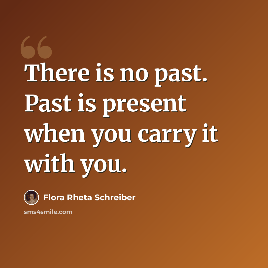 “There is no past. Past is present when you carry it with you.” quote by Flora Rheta Schreiber