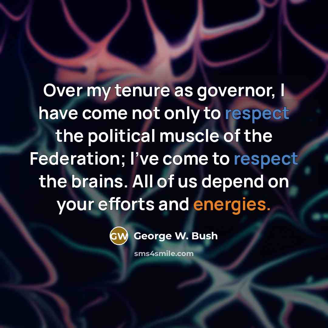 “Over my tenure as governor, I have come not only to respect the political muscle of the Federation; I've come to respect the brains. All of us depend on your efforts and energies.” quote by George W. Bush